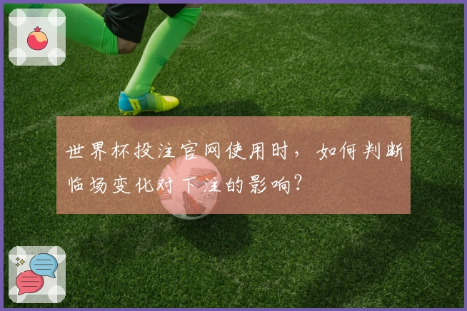 世界杯投注官网使用时，如何判断临场变化对下注的影响？