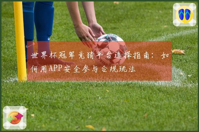 世界杯冠军竞猜平台选择指南：如何用APP安全参与合规玩法