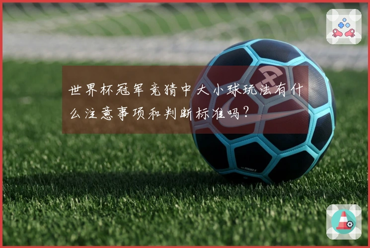 世界杯冠军竞猜中大小球玩法有什么注意事项和判断标准吗？