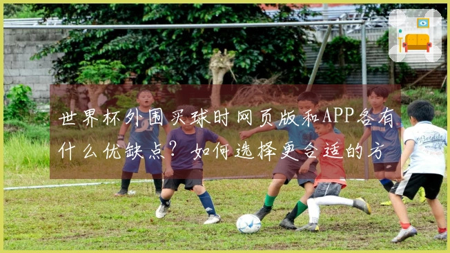 世界杯外围买球时网页版和APP各有什么优缺点？如何选择更合适的方式？