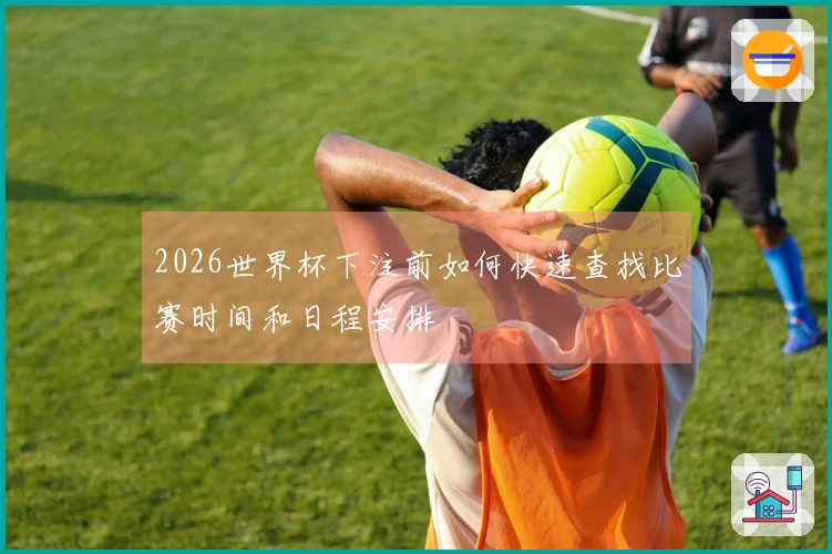 2026世界杯下注前如何快速查找比赛时间和日程安排