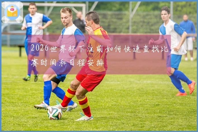 2026世界杯下注前如何快速查找比赛时间和日程安排