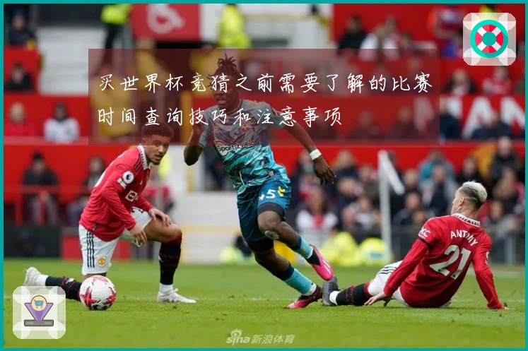 买世界杯竞猜之前需要了解的比赛时间查询技巧和注意事项