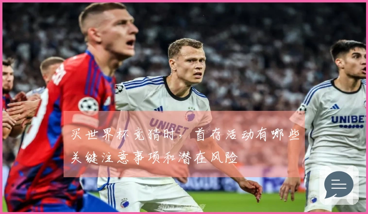 买世界杯竞猜时，首存活动有哪些关键注意事项和潜在风险