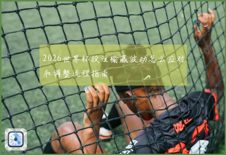 2026世界杯投注输赢波动怎么应对和调整流程指南