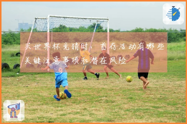 买世界杯竞猜时，首存活动有哪些关键注意事项和潜在风险