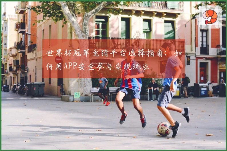 世界杯冠军竞猜平台选择指南：如何用APP安全参与合规玩法