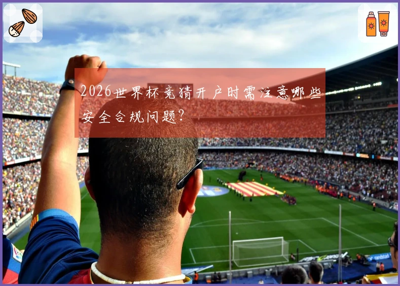 2026世界杯竞猜开户时需注意哪些安全合规问题？