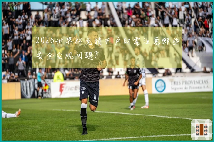 2026世界杯竞猜开户时需注意哪些安全合规问题？